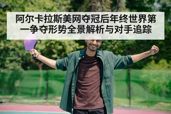 阿尔卡拉斯美网夺冠后年终世界第一争夺形势全景解析与对手追踪