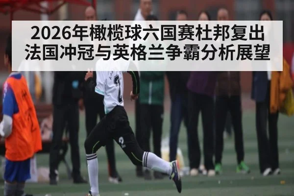 2026年橄榄球六国赛杜邦复出法国冲冠与英格兰争霸分析展望