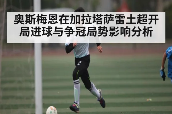 奥斯梅恩在加拉塔萨雷土超开局进球与争冠局势影响分析