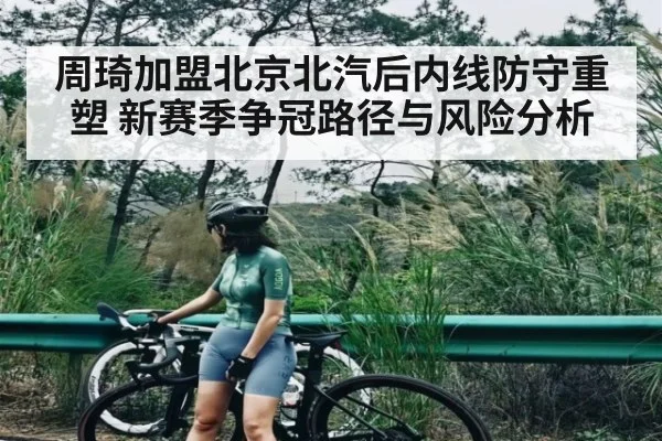 周琦加盟北京北汽后内线防守重塑 新赛季争冠路径与风险分析