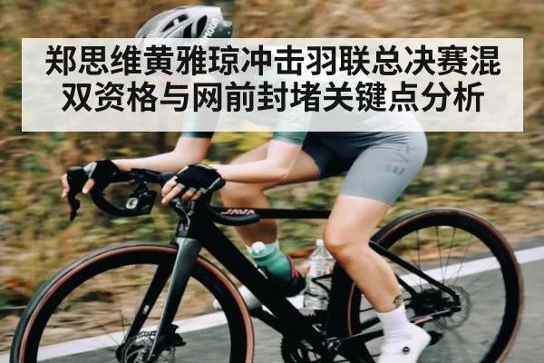 郑思维黄雅琼冲击羽联总决赛混双资格与网前封堵关键点分析