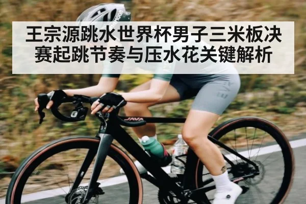 王宗源跳水世界杯男子三米板决赛起跳节奏与压水花关键解析